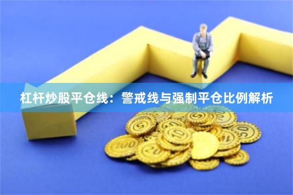 杠杆炒股平仓线：警戒线与强制平仓比例解析