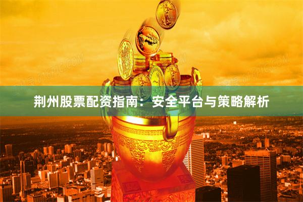荆州股票配资指南：安全平台与策略解析