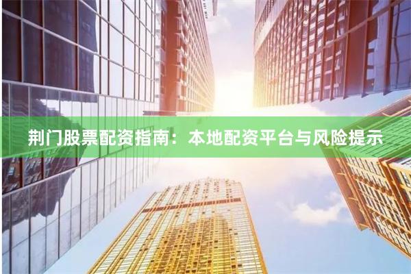 荆门股票配资指南：本地配资平台与风险提示